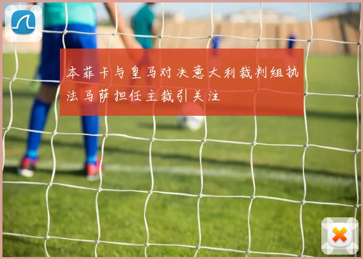 本菲卡与皇马对决意大利裁判组执法马萨担任主裁引关注