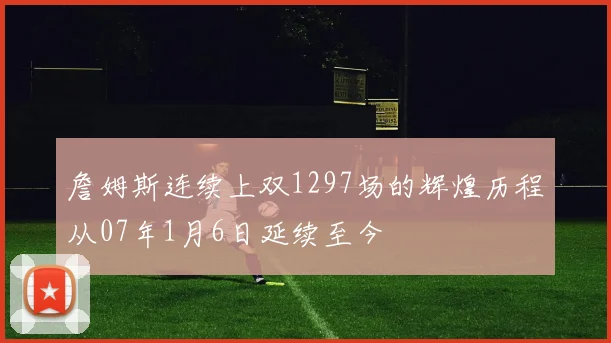 詹姆斯连续上双1297场的辉煌历程从07年1月6日延续至今