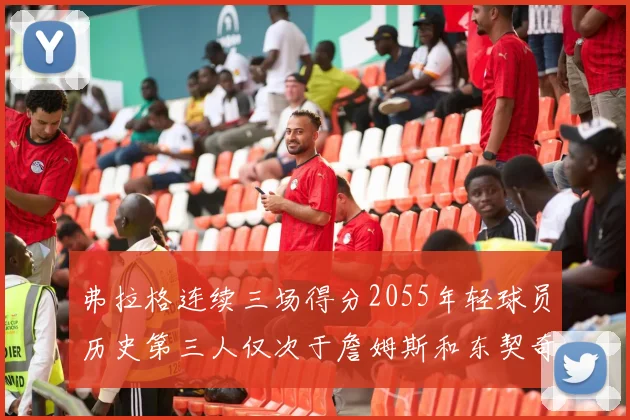 弗拉格连续三场得分2055年轻球员历史第三人仅次于詹姆斯和东契奇