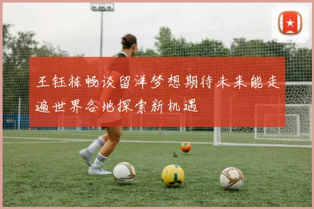 王钰栋畅谈留洋梦想期待未来能走遍世界各地探索新机遇