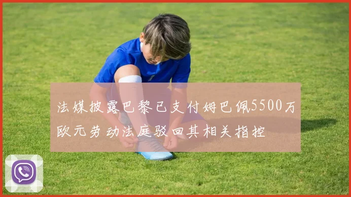 法媒披露巴黎已支付姆巴佩5500万欧元劳动法庭驳回其相关指控