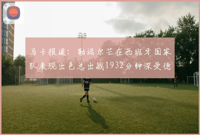 马卡报道：勒诺尔芒在西班牙国家队表现出色总出战1932分钟深受德拉富恩特喜爱