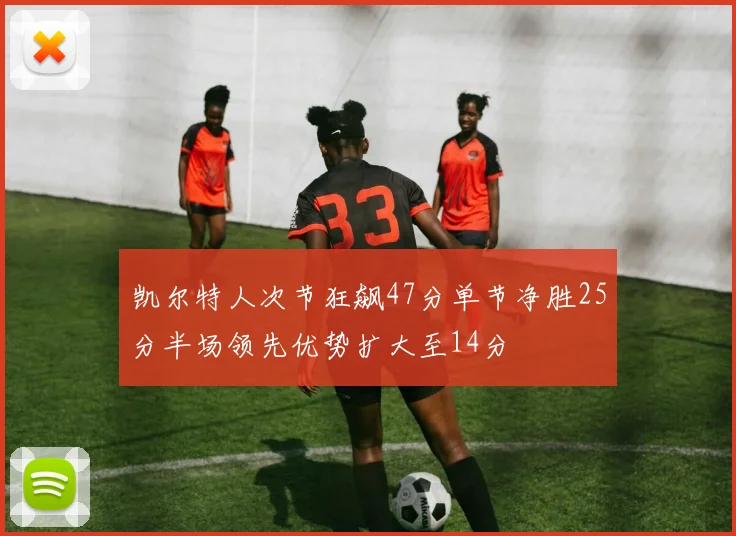 凯尔特人次节狂飙47分单节净胜25分半场领先优势扩大至14分