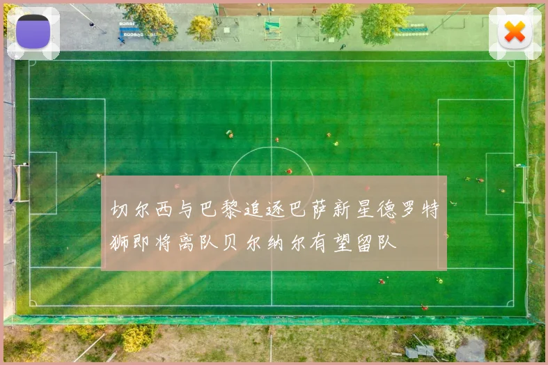 切尔西与巴黎追逐巴萨新星德罗特狮即将离队贝尔纳尔有望留队