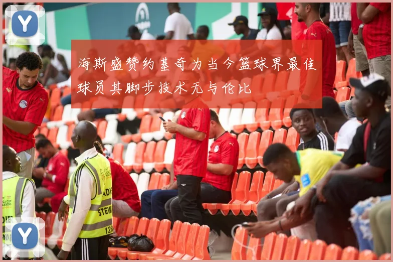 海斯盛赞约基奇为当今篮球界最佳球员其脚步技术无与伦比