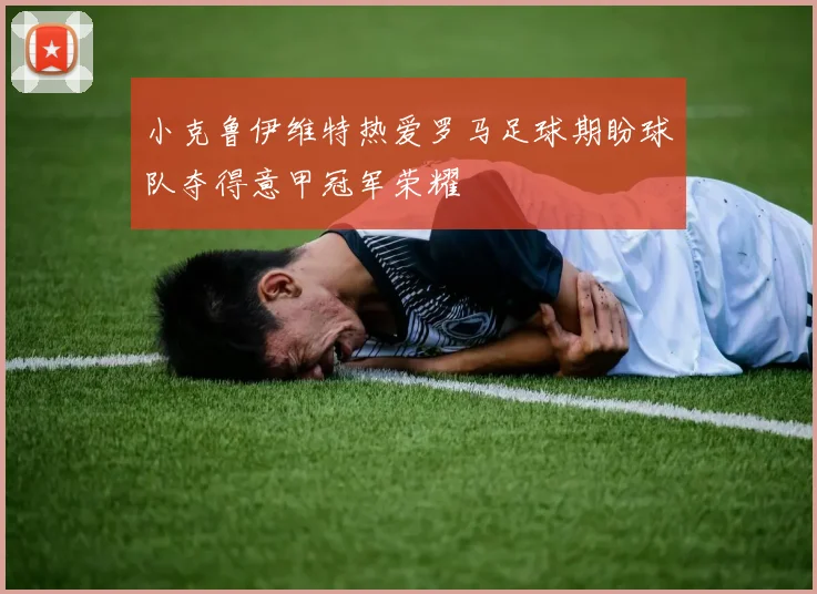 小克鲁伊维特热爱罗马足球期盼球队夺得意甲冠军荣耀