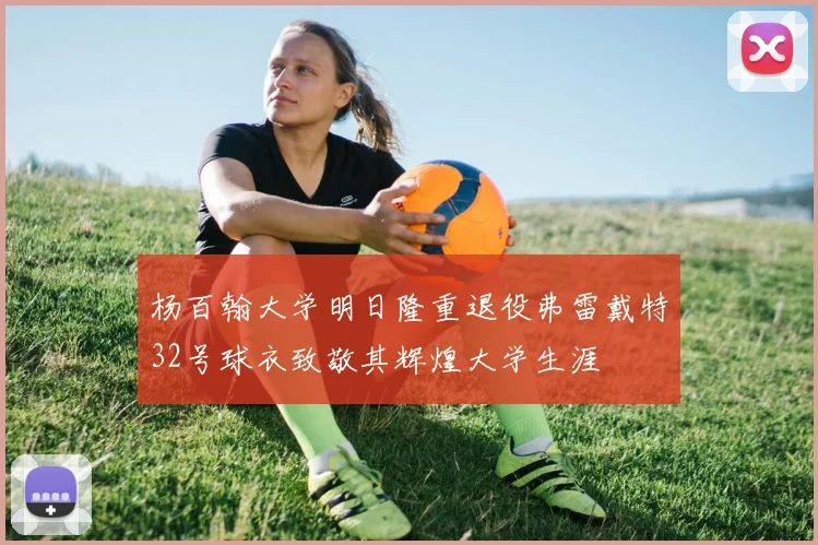 杨百翰大学明日隆重退役弗雷戴特32号球衣致敬其辉煌大学生涯