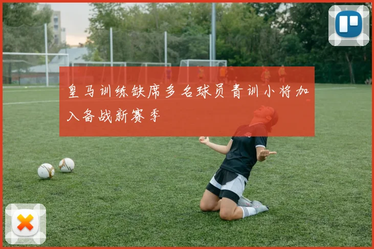 皇马训练缺席多名球员青训小将加入备战新赛季