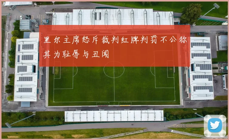 里尔主席怒斥裁判红牌判罚不公称其为耻辱与丑闻