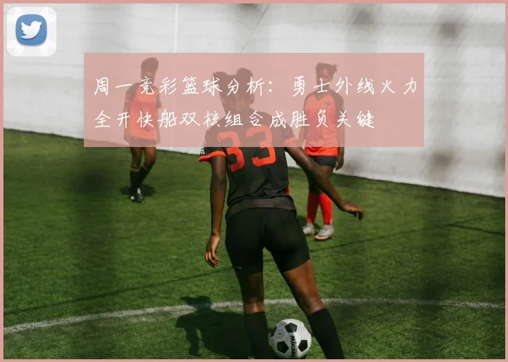周一竞彩篮球分析：勇士外线火力全开快船双核组合成胜负关键