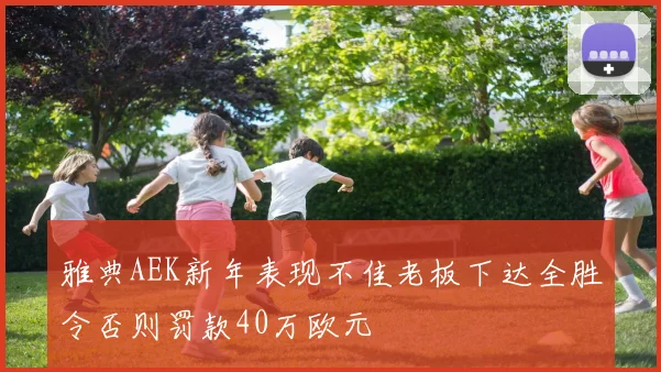 雅典AEK新年表现不佳老板下达全胜令否则罚款40万欧元