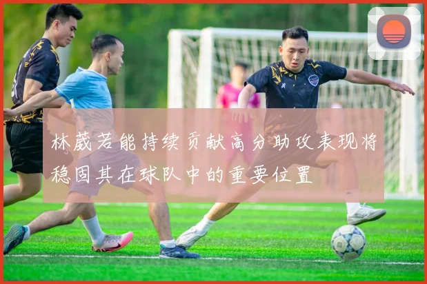 林葳若能持续贡献高分助攻表现将稳固其在球队中的重要位置