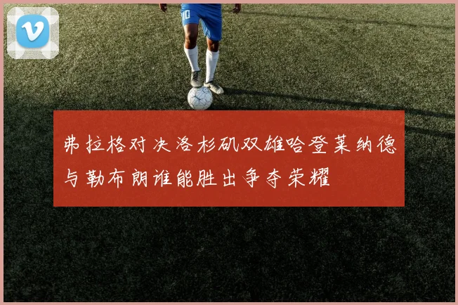 弗拉格对决洛杉矶双雄哈登莱纳德与勒布朗谁能胜出争夺荣耀