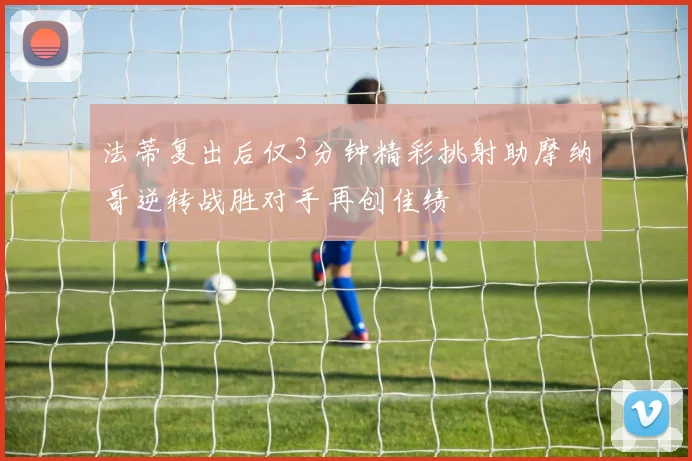法蒂复出后仅3分钟精彩挑射助摩纳哥逆转战胜对手再创佳绩