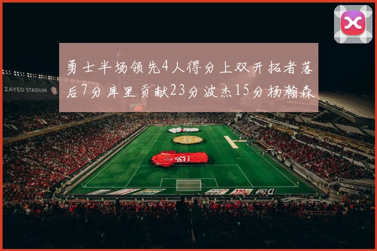 勇士半场领先4人得分上双开拓者落后7分库里贡献23分波杰15分杨瀚森缺阵
