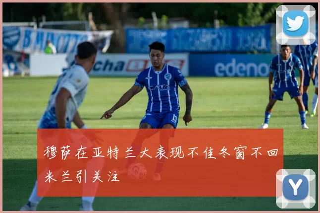 穆萨在亚特兰大表现不佳冬窗不回米兰引关注