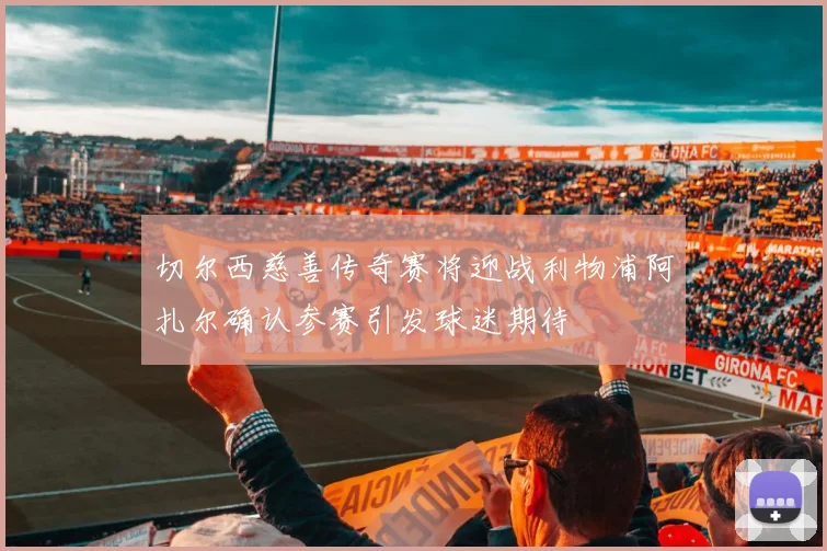 切尔西慈善传奇赛将迎战利物浦阿扎尔确认参赛引发球迷期待
