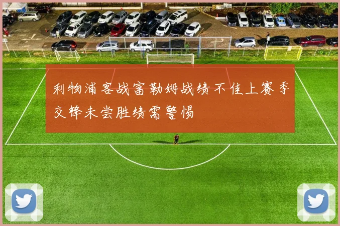 利物浦客战富勒姆战绩不佳上赛季交锋未尝胜绩需警惕