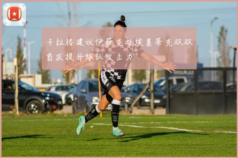 卡拉格建议伊萨克与埃基蒂克双双首发提升球队攻击力