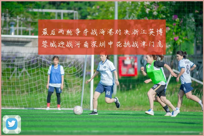 最后两轮争夺战海港对决浙江英博蓉城迎战河南深圳申花挑战津门虎