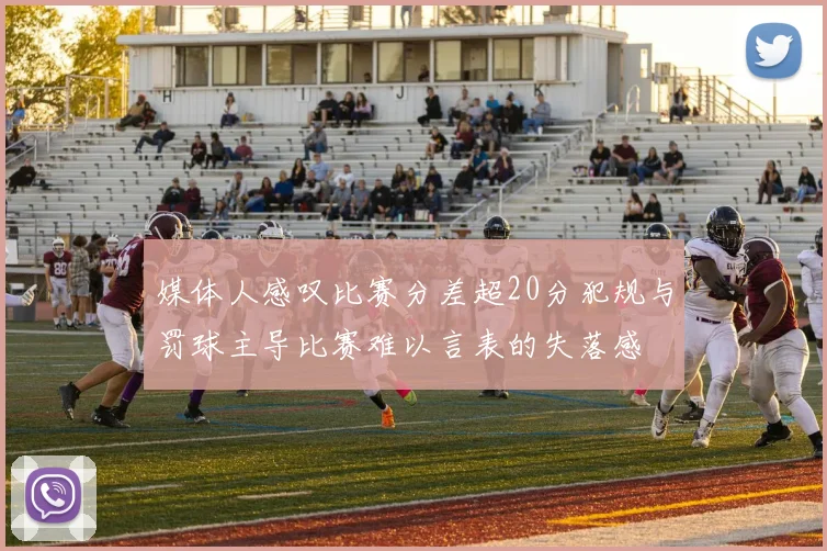 媒体人感叹比赛分差超20分犯规与罚球主导比赛难以言表的失落感