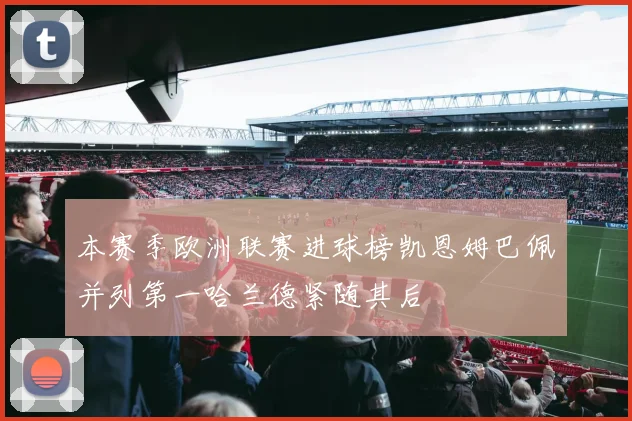 本赛季欧洲联赛进球榜凯恩姆巴佩并列第一哈兰德紧随其后
