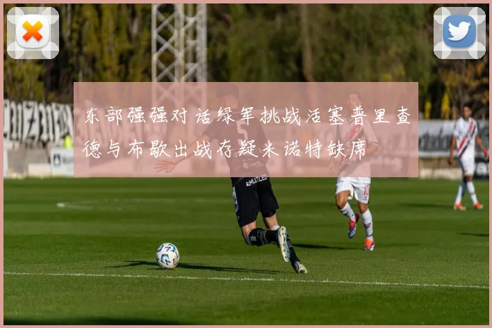 东部强强对话绿军挑战活塞普里查德与布歇出战存疑米诺特缺席