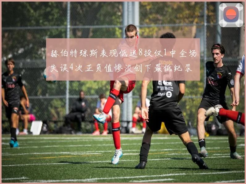 赫伯特琼斯表现低迷8投仅1中全场失误4次正负值惨淡创下最低纪录