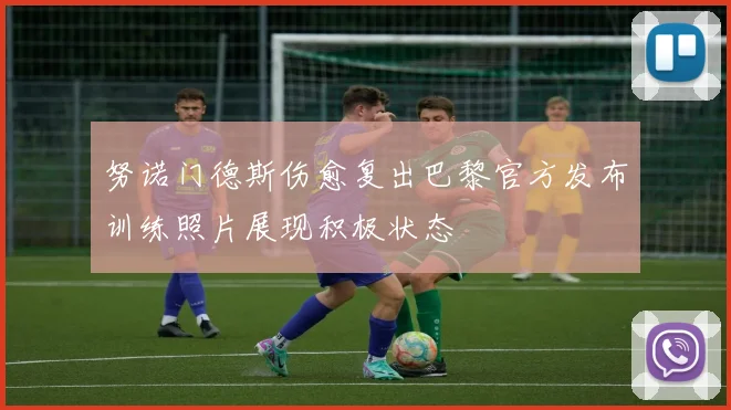 努诺门德斯伤愈复出巴黎官方发布训练照片展现积极状态