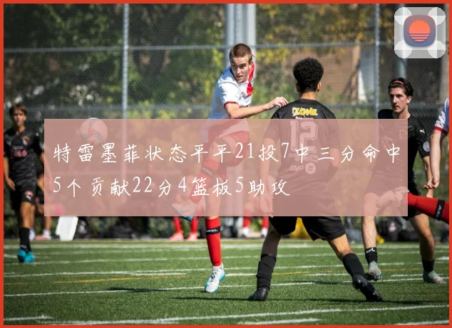 特雷墨菲状态平平21投7中三分命中5个贡献22分4篮板5助攻