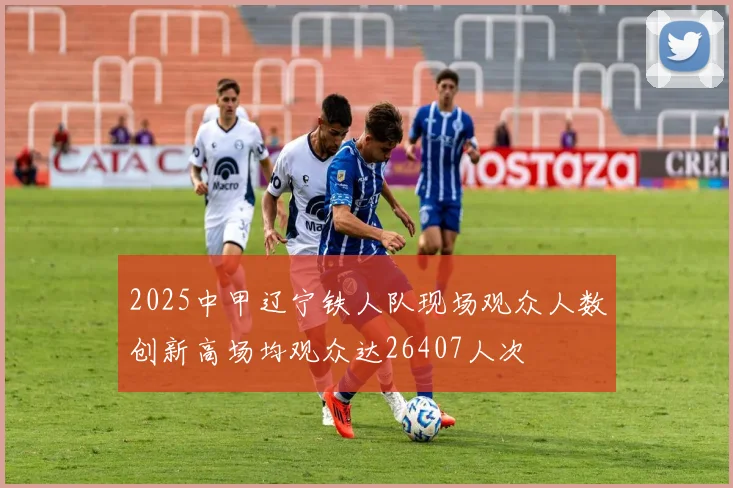 2025中甲辽宁铁人队现场观众人数创新高场均观众达26407人次