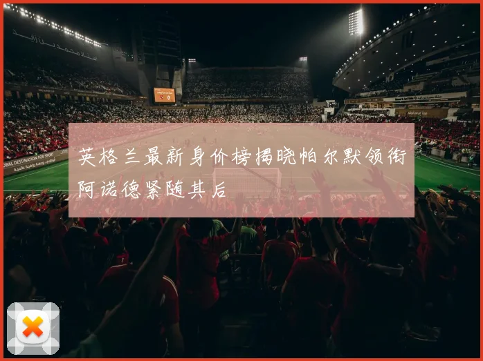 英格兰最新身价榜揭晓帕尔默领衔阿诺德紧随其后