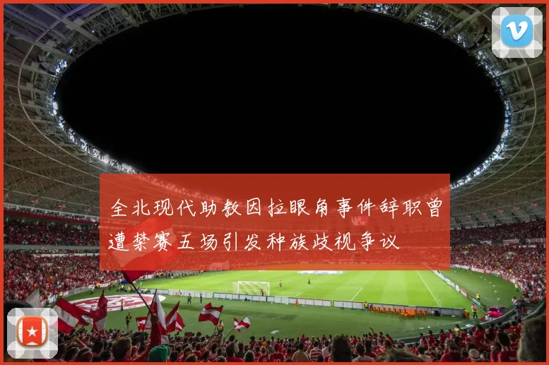 全北现代助教因拉眼角事件辞职曾遭禁赛五场引发种族歧视争议