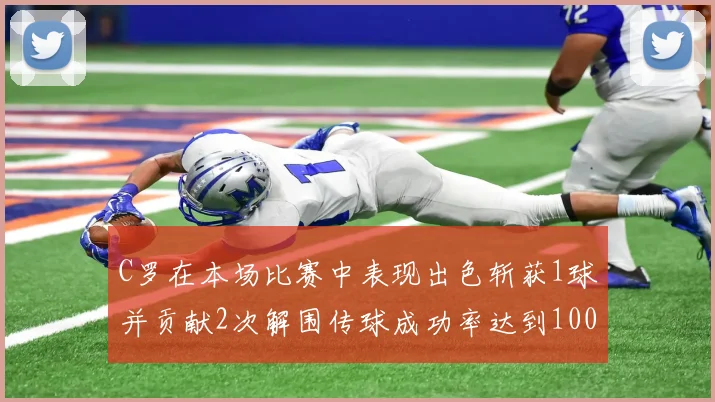 C罗在本场比赛中表现出色斩获1球并贡献2次解围传球成功率达到100