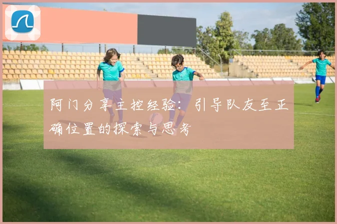 阿门分享主控经验：引导队友至正确位置的探索与思考