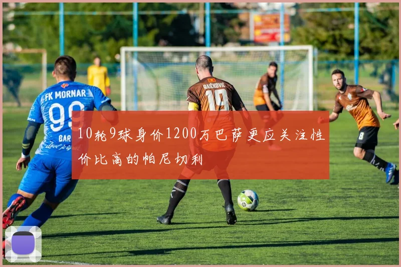 10轮9球身价1200万巴萨更应关注性价比高的帕尼切利