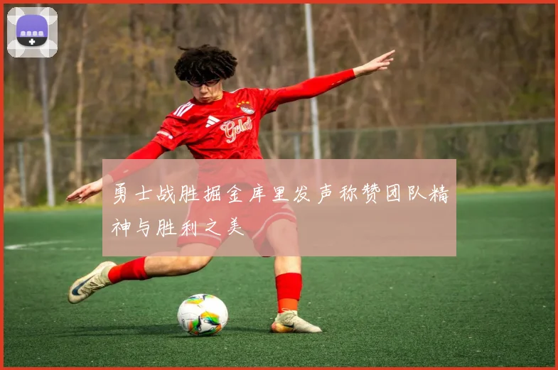 勇士战胜掘金库里发声称赞团队精神与胜利之美