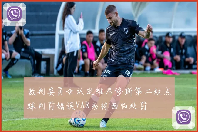 裁判委员会认定维尼修斯第二粒点球判罚错误VAR或将面临处罚