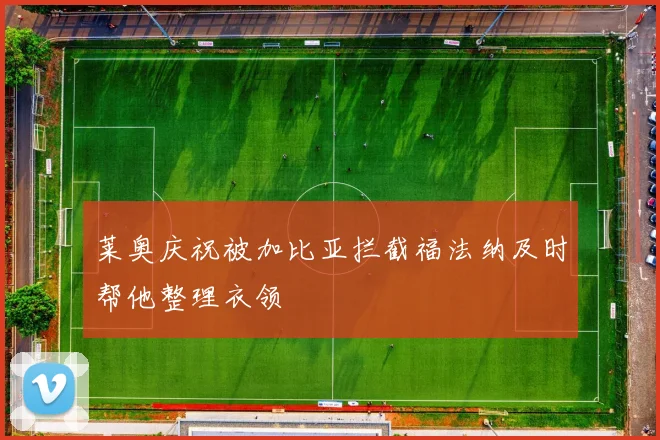 莱奥庆祝被加比亚拦截福法纳及时帮他整理衣领